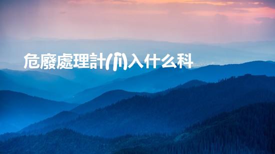 危廢處理計(jì)入什么科目創(chuàng)新化工安全解決方案：新技術(shù)的突破與應(yīng)用？